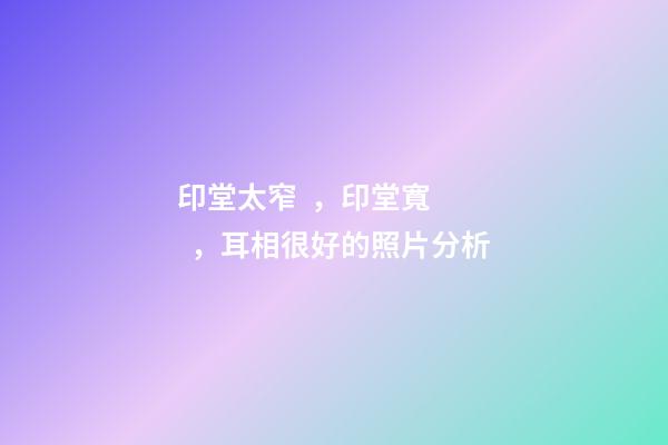 印堂太窄，印堂寬，耳相很好的照片分析